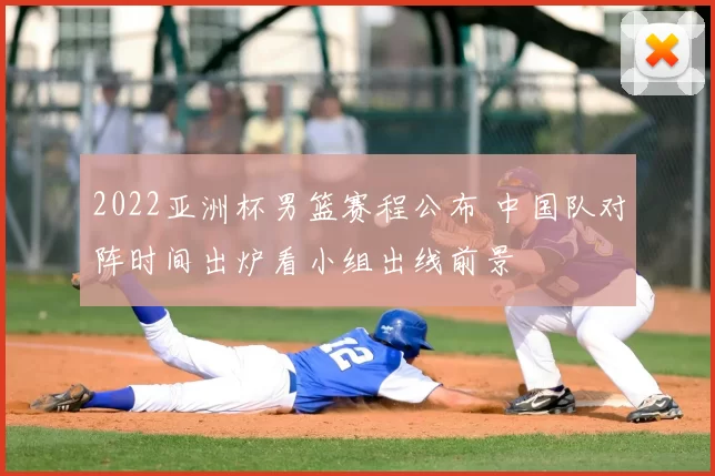 2022亚洲杯男篮赛程公布 中国队对阵时间出炉看小组出线前景