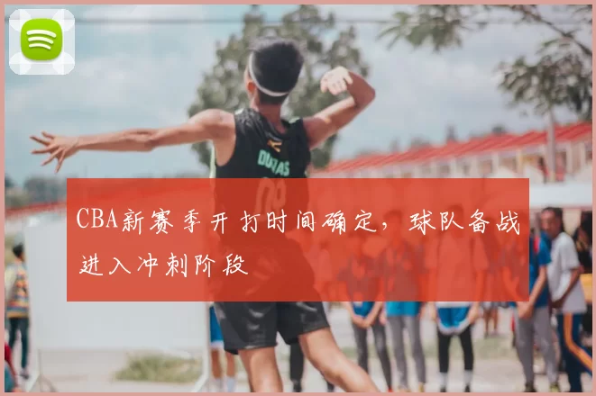 CBA新赛季开打时间确定,球队备战进入冲刺阶段