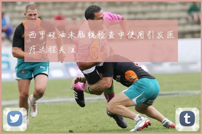 西甲硅油未肠镜检查中使用引发医疗流程关注