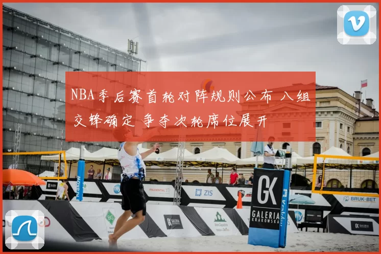 NBA季后赛首轮对阵规则公布 八组交锋确定 争夺次轮席位展开