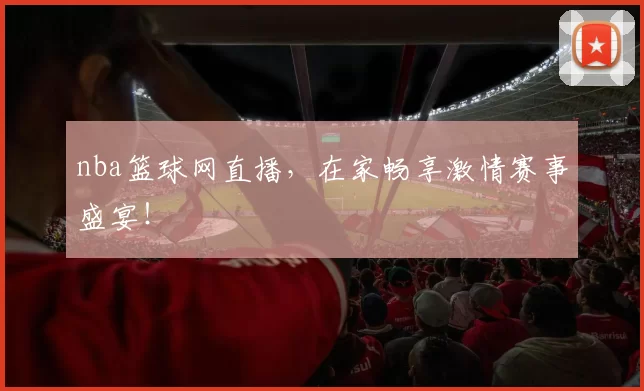 nba篮球网直播,在家畅享激情赛事盛宴!