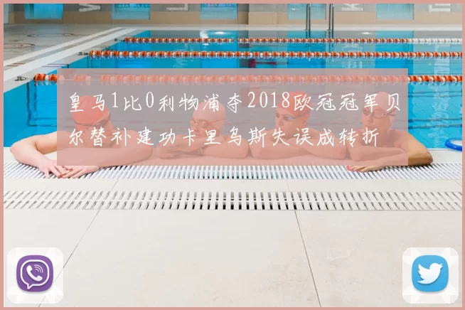 皇马1比0利物浦夺2018欧冠冠军贝尔替补建功卡里乌斯失误成转折