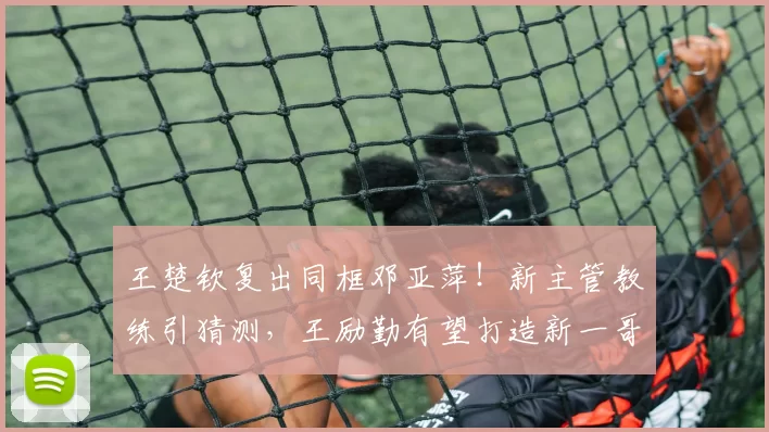 王楚钦复出同框邓亚萍!新主管教练引猜测,王励勤有望打造新一哥