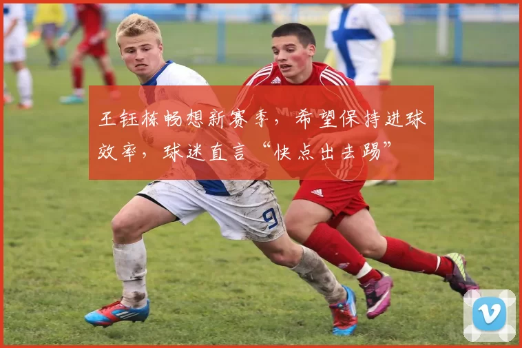 王钰栋畅想新赛季，希望保持进球效率，球迷直言“快点出去踢”