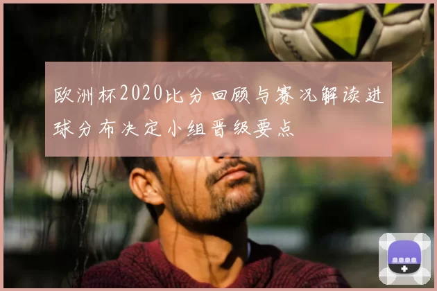 欧洲杯2020比分回顾与赛况解读进球分布决定小组晋级要点