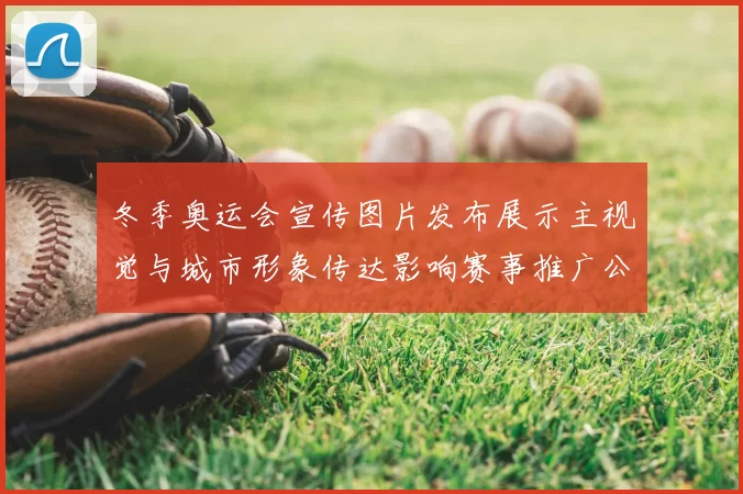 冬季奥运会宣传图片发布展示主视觉与城市形象传达影响赛事推广公众关注