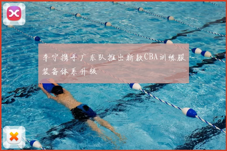 李宁携手广东队推出新款CBA训练服装备体系升级