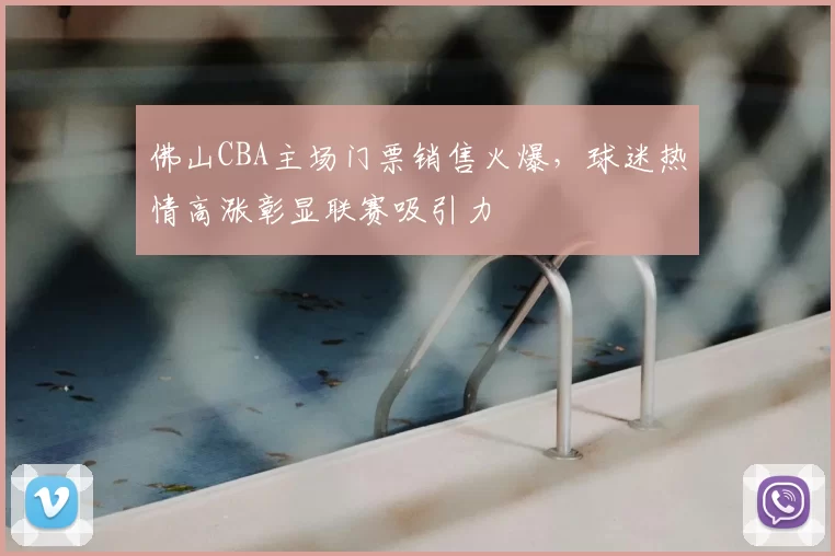 佛山CBA主场门票销售火爆，球迷热情高涨彰显联赛吸引力