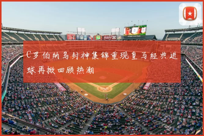 C罗伯纳乌封神集锦重现皇马经典进球再掀回顾热潮