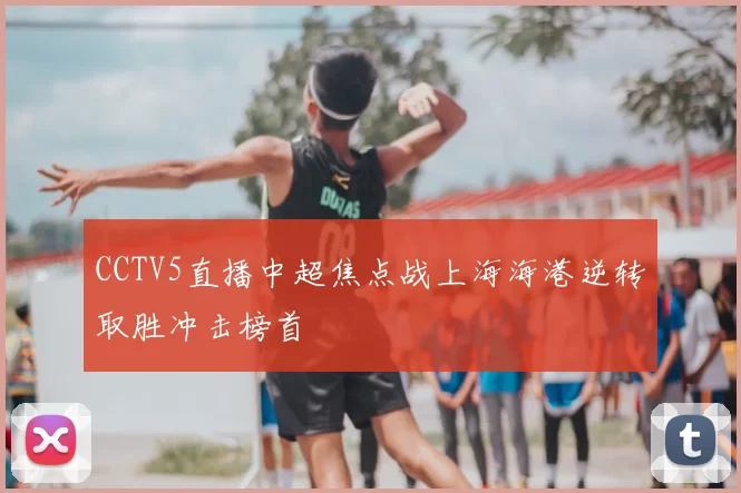 CCTV5直播中超焦点战上海海港逆转取胜冲击榜首