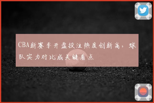 CBA新赛季开盘投注热度创新高，球队实力对比成关键看点