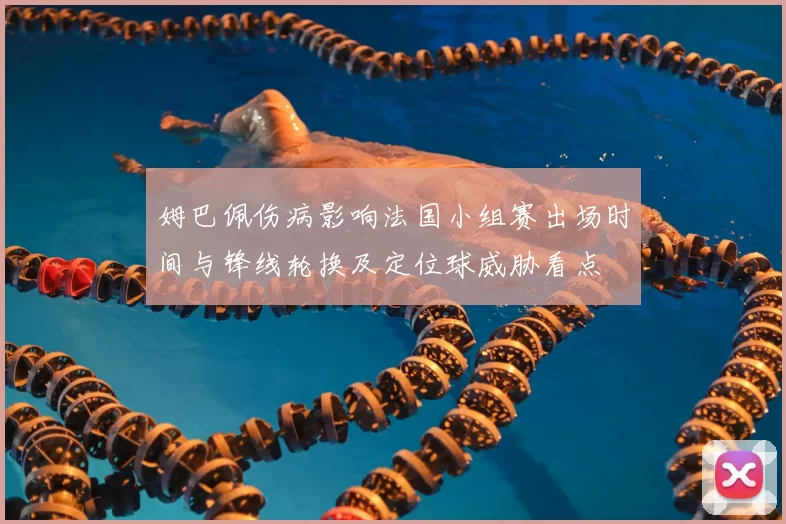 姆巴佩伤病影响法国小组赛出场时间与锋线轮换及定位球威胁看点