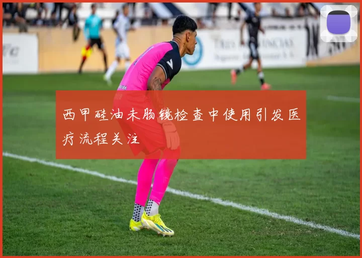 西甲硅油未肠镜检查中使用引发医疗流程关注