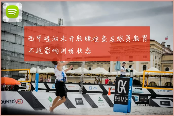 西甲硅油未开肠镜检查后球员肠胃不适影响训练状态